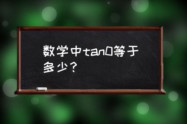 tan0等于多少 数学中tan0等于多少？