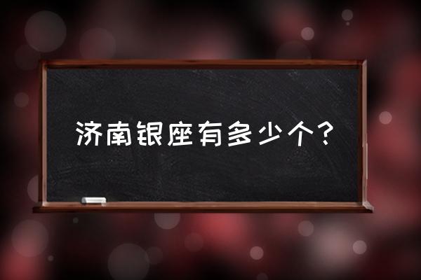 济南银座商城有哪几个 济南银座有多少个？