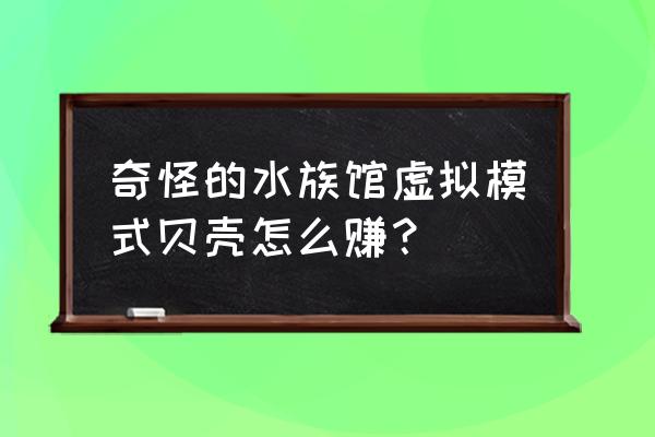 怪怪水族馆正版 奇怪的水族馆虚拟模式贝壳怎么赚？