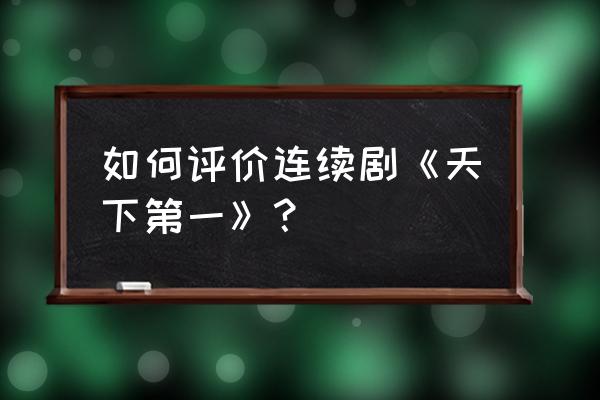 天下第一狠三观 如何评价连续剧《天下第一》？