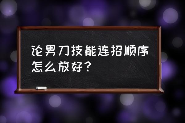 男刀连招顺序 论男刀技能连招顺序怎么放好？