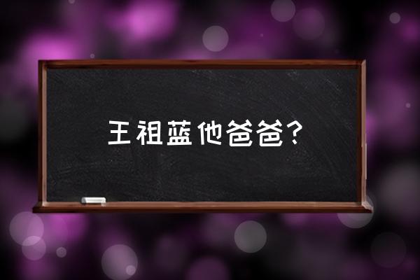 王祖蓝的爸爸叫什么名字 王祖蓝他爸爸？