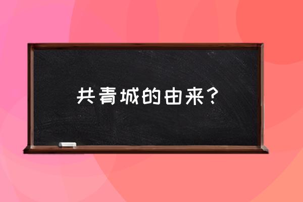 共青城市百科 共青城的由来？