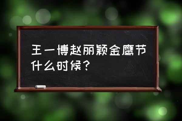 金鹰节颁奖晚会2020 王一博赵丽颖金鹰节什么时候？