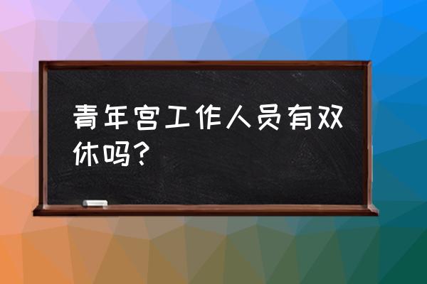 杭州青少年活动中心待遇 青年宫工作人员有双休吗？