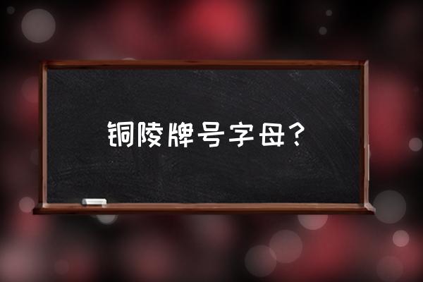 安徽铜陵车牌 铜陵牌号字母？