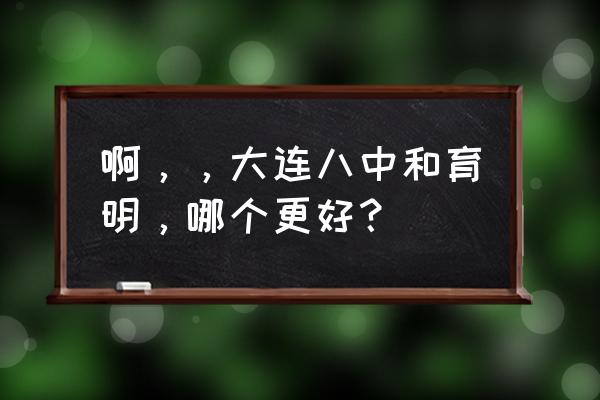 大连市第八中学教师 啊，，大连八中和育明，哪个更好？