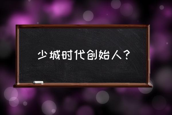 少城时代老板是谁 少城时代创始人？