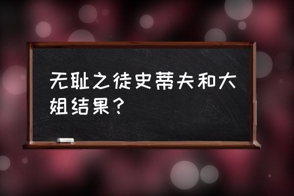 无耻之徒史蒂夫 无耻之徒史蒂夫和大姐结果？