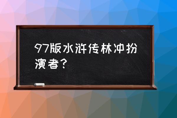 水浒传林冲扮演者 97版水浒传林冲扮演者？