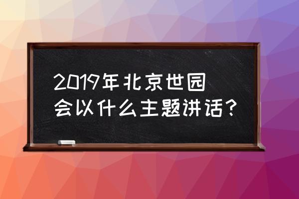 北京世园会开幕 2019年北京世园会以什么主题讲话？