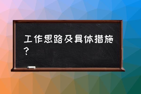 工作措施的内容有哪些 工作思路及具体措施？