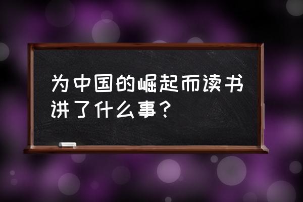 为中华崛起而读书概括 为中国的崛起而读书讲了什么事？