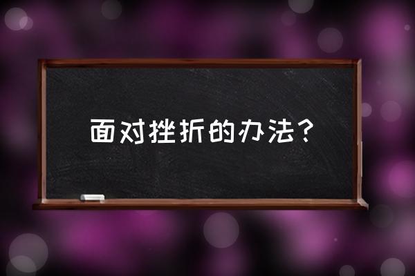 应该怎样更好的面对挫折 面对挫折的办法？