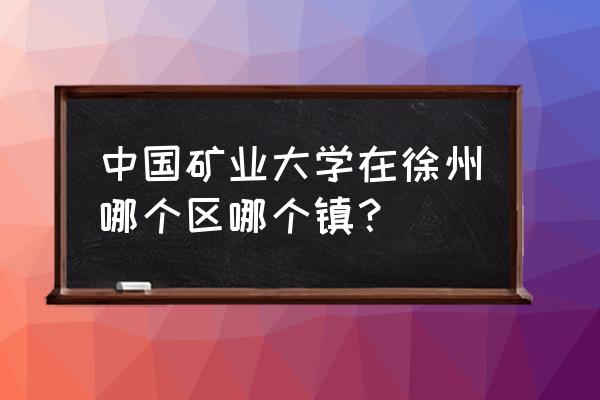 中国矿大徐州地址 中国矿业大学在徐州哪个区哪个镇？