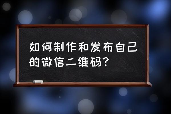 做生微信二维码 如何制作和发布自己的微信二维码？