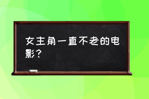 时光尽头的恋人完整版 女主角一直不老的电影？