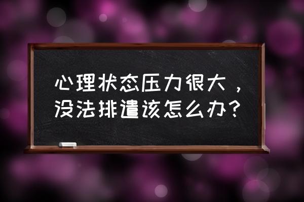 如何克服心理压力 心理状态压力很大，没法排遣该怎么办？