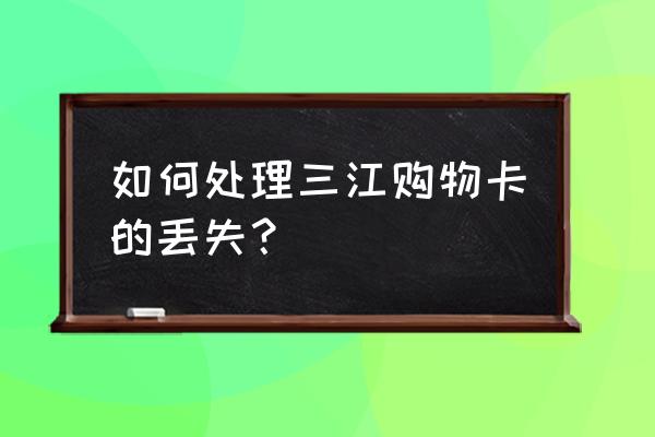 三江购物最新消息 如何处理三江购物卡的丢失？