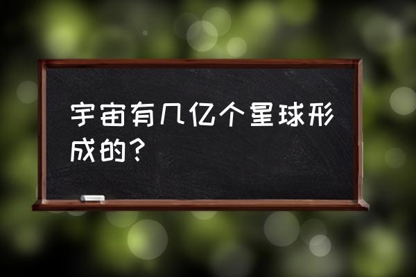 宇宙有多少个星球 宇宙有几亿个星球形成的？