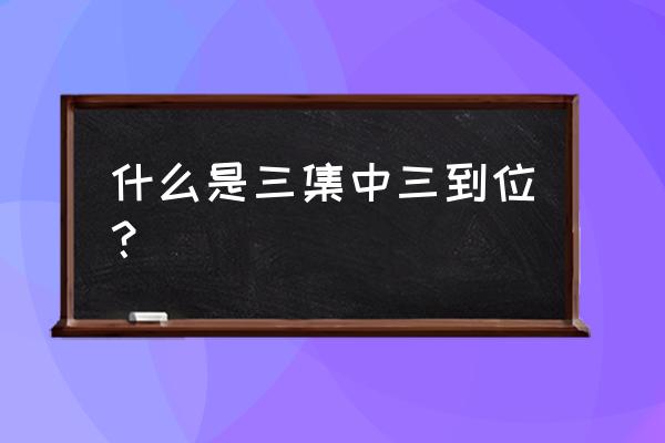 三集中三到位具体内容 什么是三集中三到位？