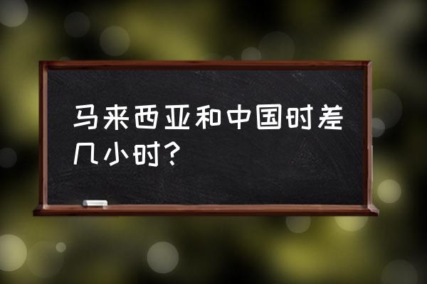 马来西亚的时间现在是几点 马来西亚和中国时差几小时？