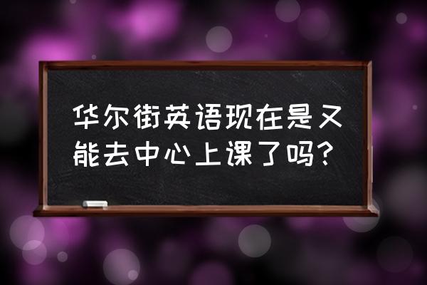 华尔街英语最新消息 华尔街英语现在是又能去中心上课了吗？