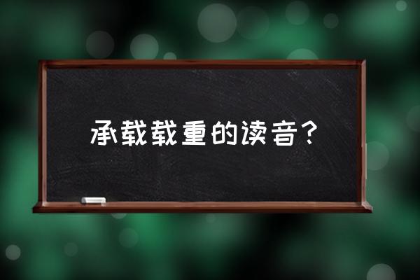 载重的读音载是几声 承载载重的读音？