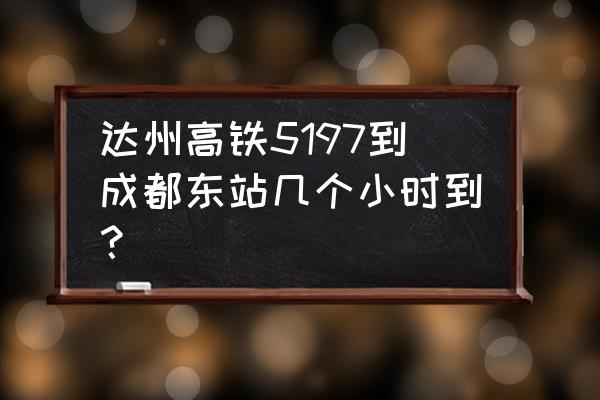 达州到成都动车要多久 达州高铁5197到成都东站几个小时到？