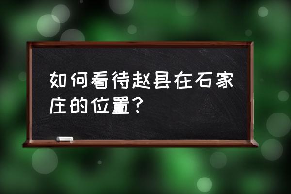 石家庄赵县怎么样 如何看待赵县在石家庄的位置？