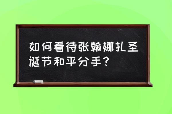 张翰古力娜扎谈了几年 如何看待张翰娜扎圣诞节和平分手？