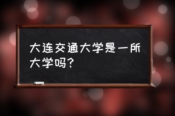 大连交大是几本 大连交通大学是一所大学吗？