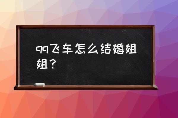 qq飞车怎么和好友结婚 qq飞车怎么结婚姐姐？