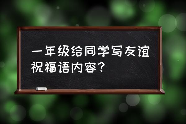 同学赠言一年级 一年级给同学写友谊祝福语内容？