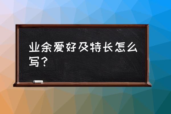 个人爱好及特长简述怎么写 业余爱好及特长怎么写？