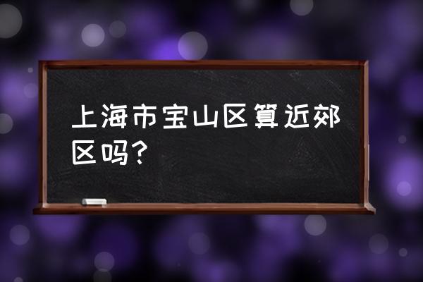 宝山在上海属于什么地位 上海市宝山区算近郊区吗？