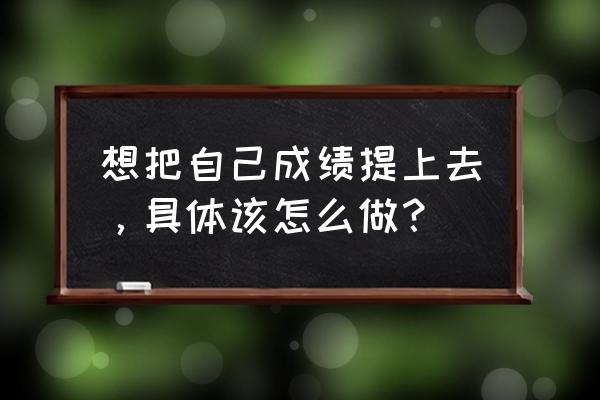 如何提高自己的成绩 想把自己成绩提上去，具体该怎么做？