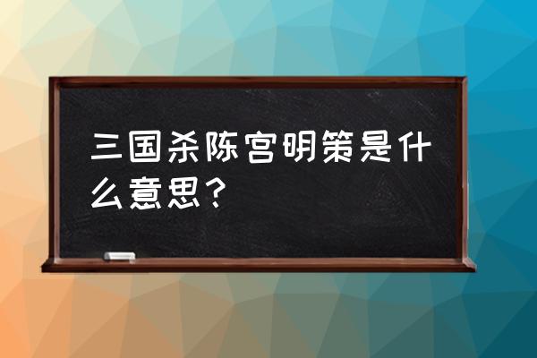 陈宫 武将 三国杀 三国杀陈宫明策是什么意思？