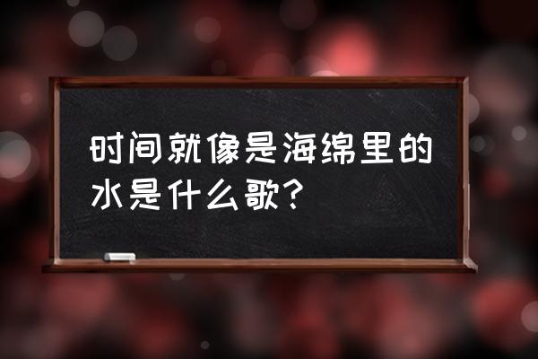 时间就像海绵里的水后面 时间就像是海绵里的水是什么歌？