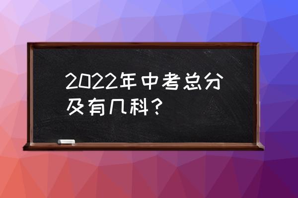 2022年中考总分 2022年中考总分及有几科？