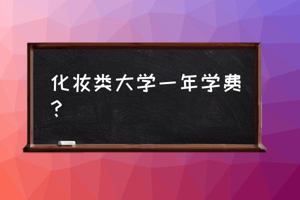 一般学化妆学费多少钱 化妆类大学一年学费？