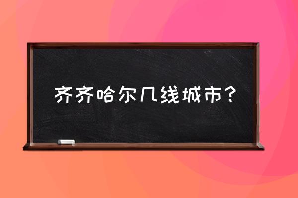 齐齐哈尔几线城市 齐齐哈尔几线城市？