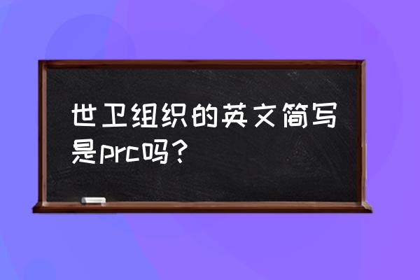 世界卫生组织的缩写 世卫组织的英文简写是prc吗？