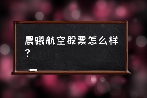 晨曦航空最新消息 晨曦航空股票怎么样？