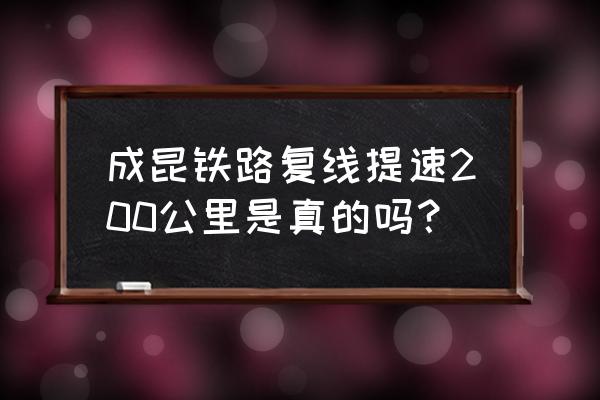 成昆复线最近新的情况 成昆铁路复线提速200公里是真的吗？