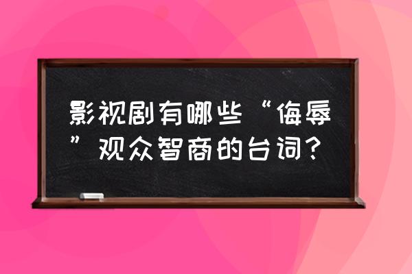 张翰的眼这个梗 影视剧有哪些“侮辱”观众智商的台词？