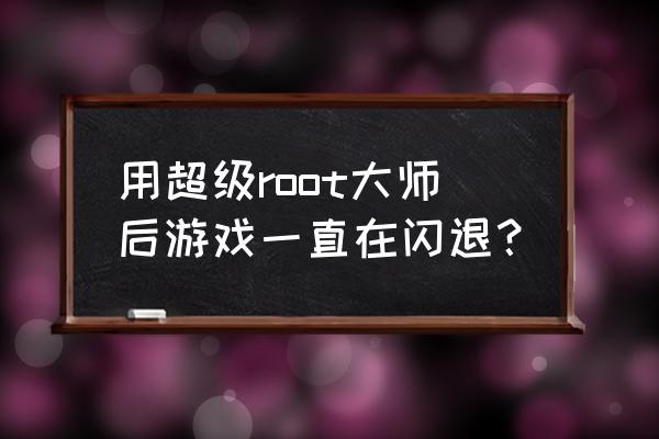 超级root大师 用超级root大师后游戏一直在闪退？