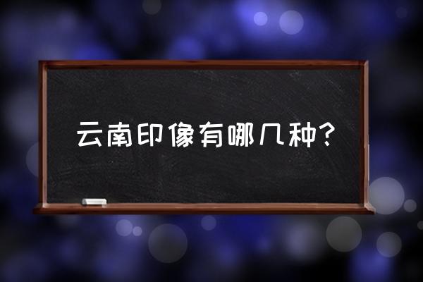 云南映象完整版 云南印像有哪几种？