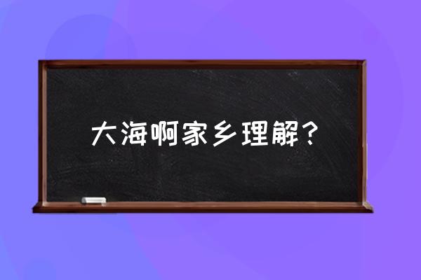 大海啊故乡原唱儿童版 大海啊家乡理解？