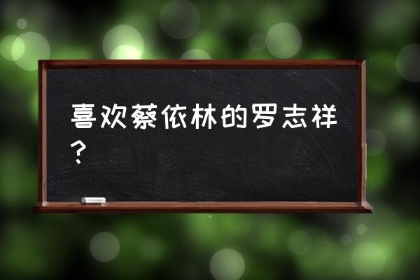 罗志祥喜欢蔡依林吗 喜欢蔡依林的罗志祥？